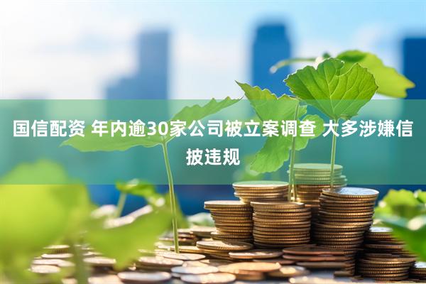 国信配资 年内逾30家公司被立案调查 大多涉嫌信披违规