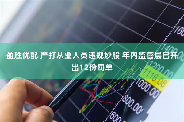 盈胜优配 严打从业人员违规炒股 年内监管层已开出12份罚单
