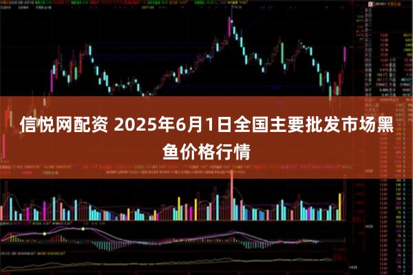 信悦网配资 2025年6月1日全国主要批发市场黑鱼价格行情