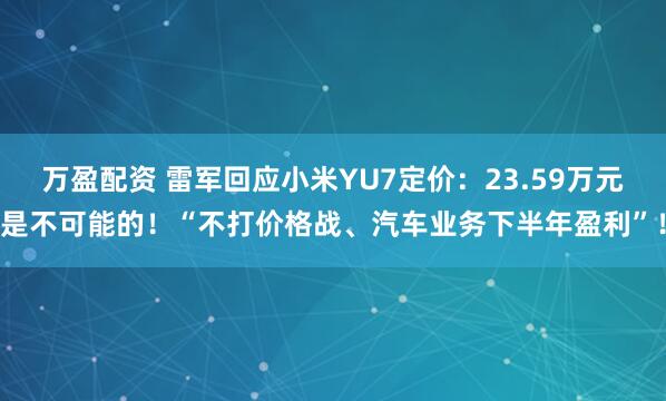 万盈配资 雷军回应小米YU7定价：23.59万元是不可能的！“不打价格战、汽车业务下半年盈利”！