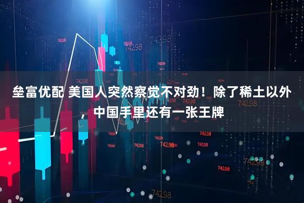 垒富优配 美国人突然察觉不对劲！除了稀土以外，中国手里还有一张王牌