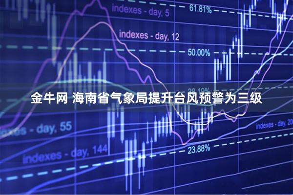 金牛网 海南省气象局提升台风预警为三级
