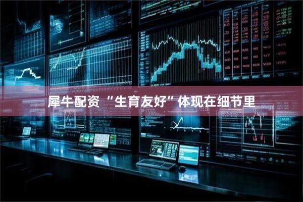 犀牛配资 “生育友好”体现在细节里