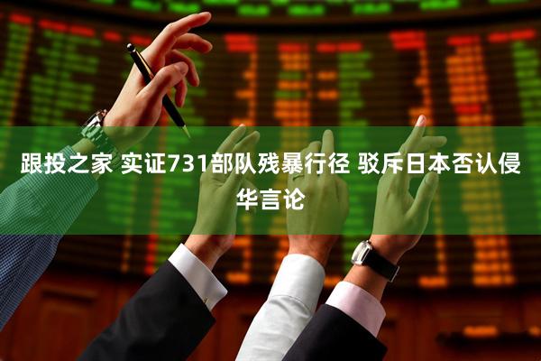 跟投之家 实证731部队残暴行径 驳斥日本否认侵华言论