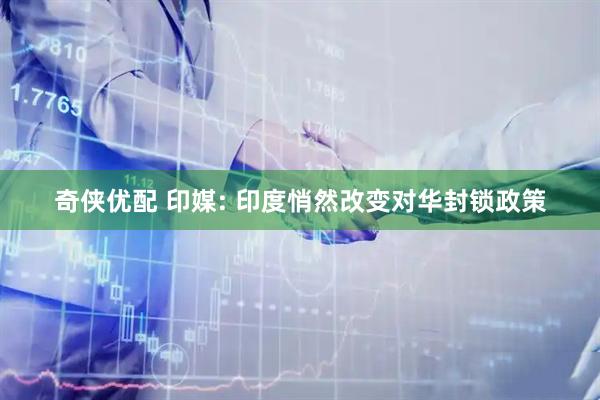 奇侠优配 印媒: 印度悄然改变对华封锁政策