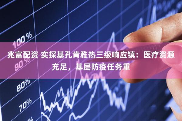 兆富配资 实探基孔肯雅热三级响应镇：医疗资源充足，基层防疫任务重