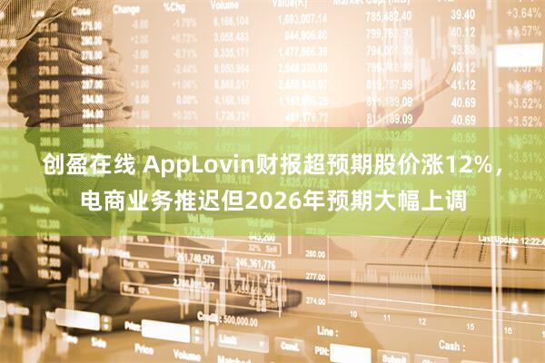 创盈在线 AppLovin财报超预期股价涨12%，电商业务推迟但2026年预期大幅上调