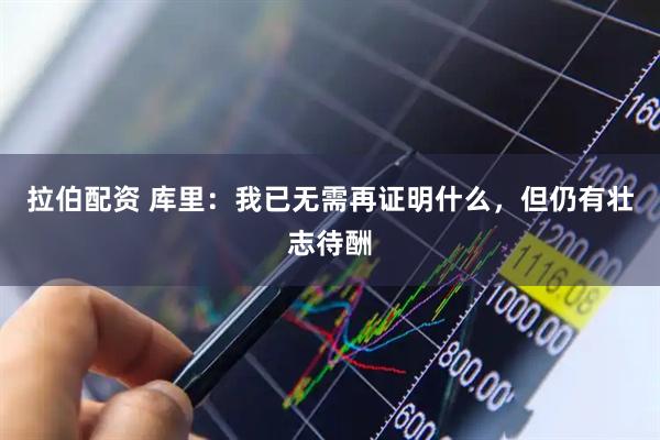 拉伯配资 库里：我已无需再证明什么，但仍有壮志待酬
