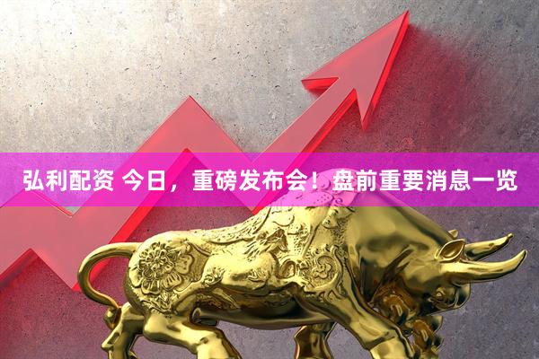 弘利配资 今日，重磅发布会！盘前重要消息一览