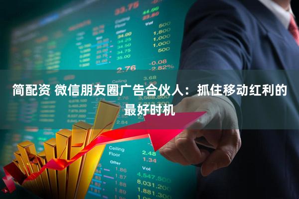 简配资 微信朋友圈广告合伙人：抓住移动红利的最好时机