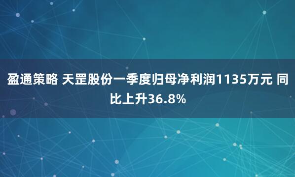 盈通策略 天罡股份一季度归母净利润1135万元 同比上升36.8%