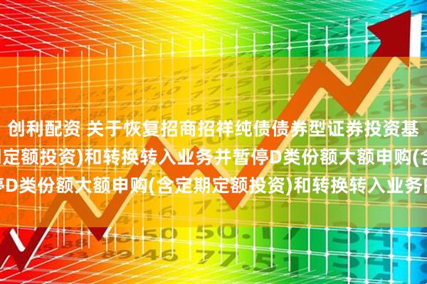 创利配资 关于恢复招商招祥纯债债券型证券投资基金D类份额申购(含定期定额投资)和转换转入业务并暂停D类份额大额申购(含定期定额投资)和转换转入业务的公告