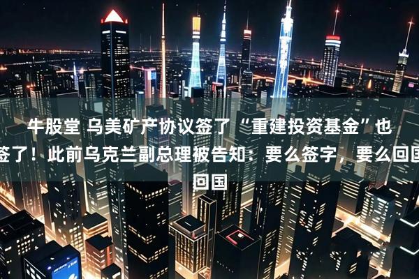 牛股堂 乌美矿产协议签了 “重建投资基金”也签了！此前乌克兰副总理被告知：要么签字，要么回国