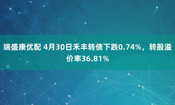 端盛康优配 4月30日禾丰转债下跌0.74%，转股溢价率36.81%