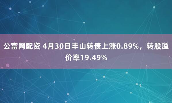公富网配资 4月30日丰山转债上涨0.89%，转股溢价率19.49%