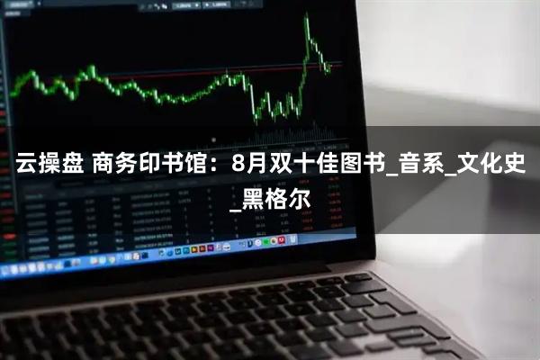 云操盘 商务印书馆：8月双十佳图书_音系_文化史_黑格尔