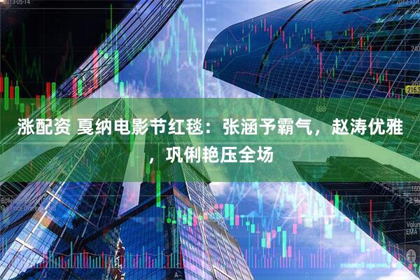 涨配资 戛纳电影节红毯：张涵予霸气，赵涛优雅，巩俐艳压全场