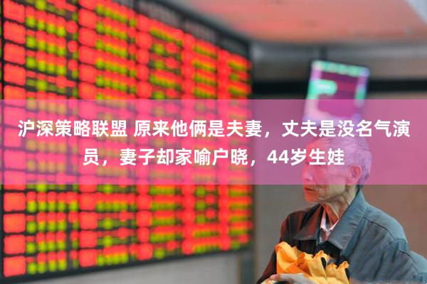 沪深策略联盟 原来他俩是夫妻，丈夫是没名气演员，妻子却家喻户晓，44岁生娃